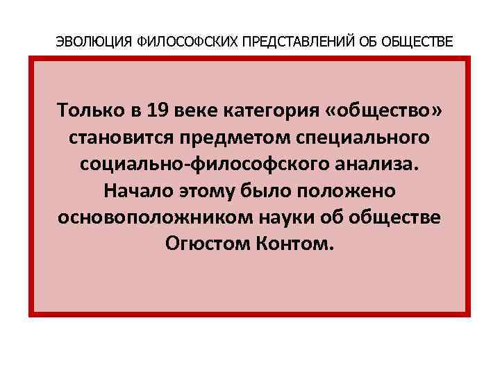 ЭВОЛЮЦИЯ ФИЛОСОФСКИХ ПРЕДСТАВЛЕНИЙ ОБ ОБЩЕСТВЕ Только в 19 веке категория «общество» становится предметом специального