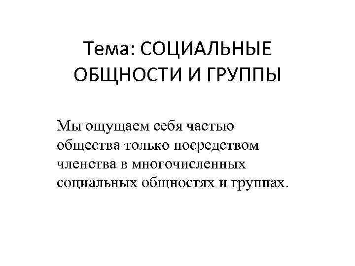 Тема: СОЦИАЛЬНЫЕ ОБЩНОСТИ И ГРУППЫ Мы ощущаем себя частью общества только посредством членства в