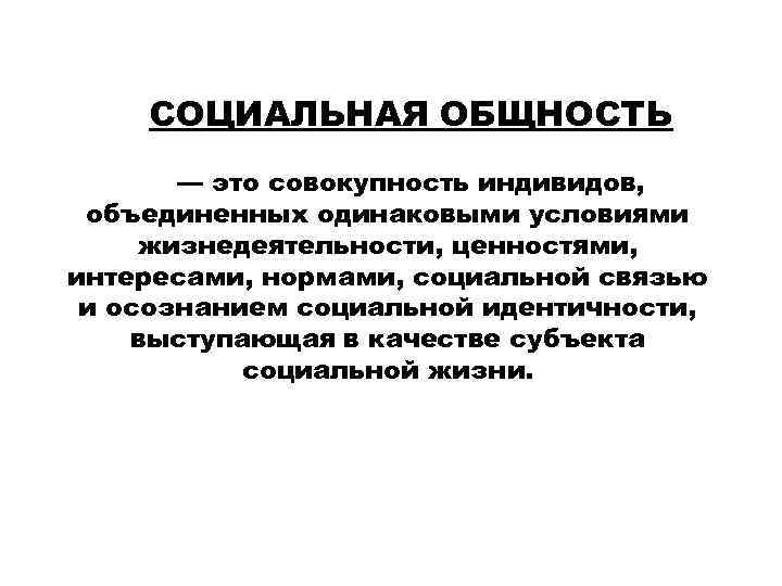 СОЦИАЛЬНАЯ ОБЩНОСТЬ — это совокупность индивидов, объединенных одинаковыми условиями жизнедеятельности, ценностями, интересами, нормами, социальной
