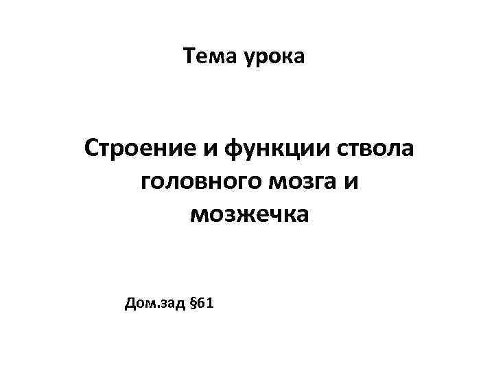 Тема урока Строение и функции ствола головного мозга и мозжечка Дом. зад § 61