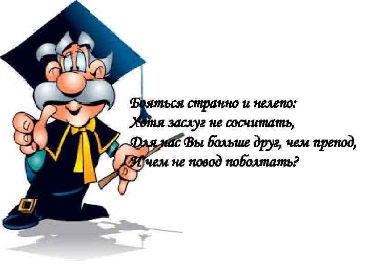 Бояться странно и нелепо: Хотя заслуг не сосчитать, Для нас Вы больше друг, чем