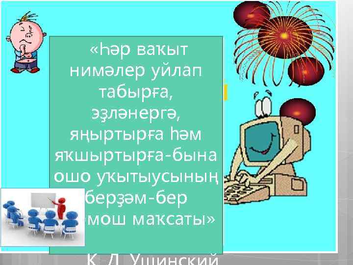  «Һәр ваҡыт нимәлер уйлап табырға, эҙләнергә, яңыртырға һәм яҡшыртырға-бына ошо уҡытыусының берҙәм-бер тормош