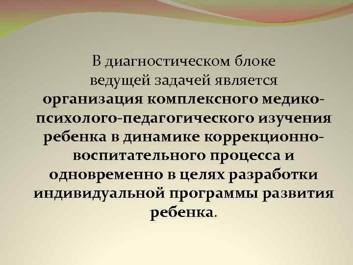 В диагностическом блоке ведущей задачей является организация комплексного медикопсихолого-педагогического изучения ребенка в динамике коррекционновоспитательного