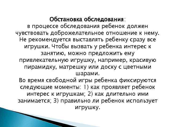 Обстановка обследования: в процессе обследования ребенок должен чувствовать доброжелательное отношение к нему. Не рекомендуется