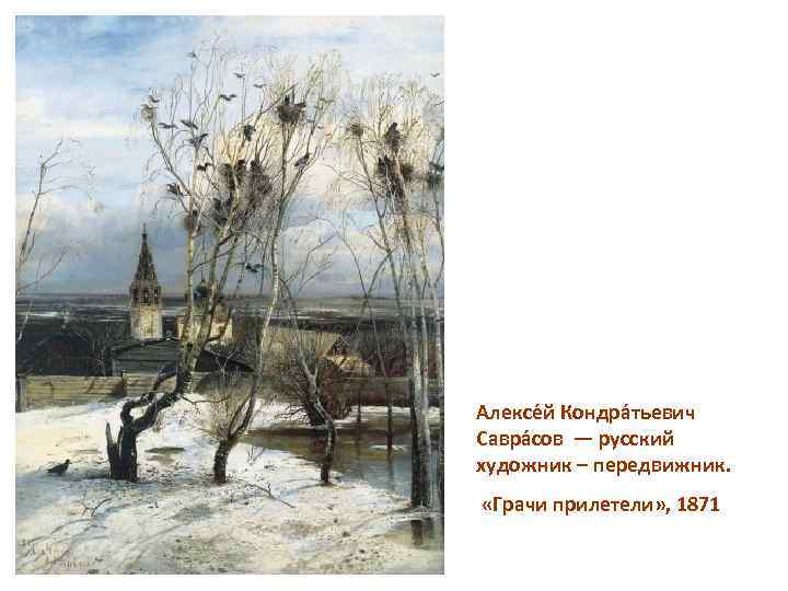 Алексе й Кондра тьевич Савра сов — русский художник – передвижник. «Грачи прилетели» ,