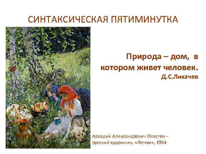 СИНТАКСИЧЕСКАЯ ПЯТИМИНУТКА Природа – дом, в котором живет человек. Д. С. Лихачев Аркадий Александрович