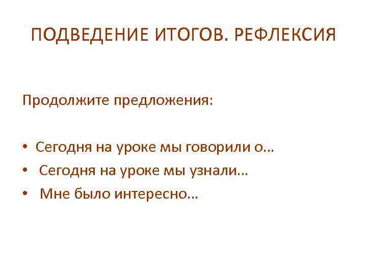 ПОДВЕДЕНИЕ ИТОГОВ. РЕФЛЕКСИЯ Продолжите предложения: • Сегодня на уроке мы говорили о… • Сегодня