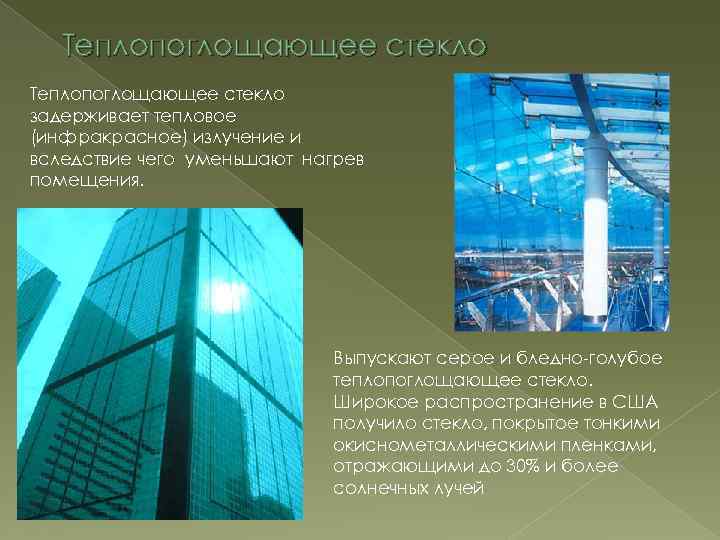 Теплопоглощающее стекло задерживает тепловое (инфракрасное) излучение и вследствие чего уменьшают нагрев помещения. Выпускают серое