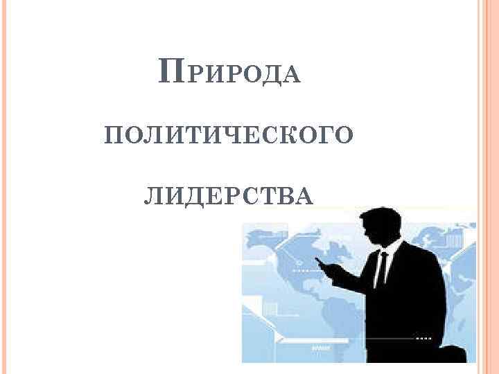 ПРИРОДА ПОЛИТИЧЕСКОГО ЛИДЕРСТВА 