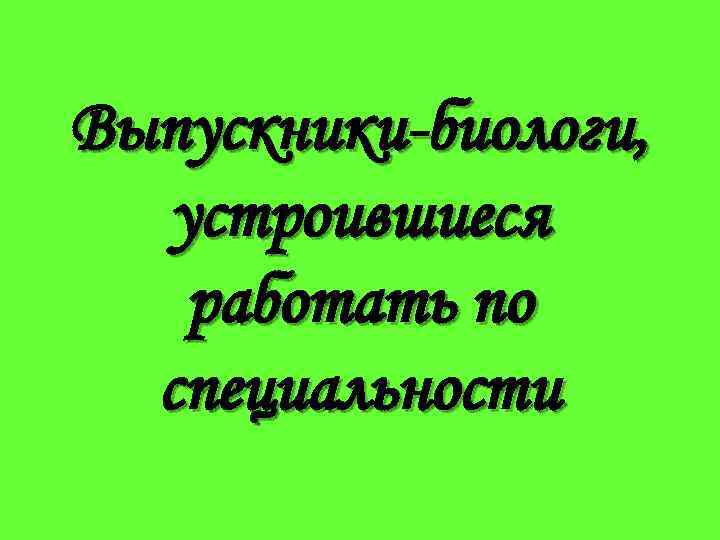 Выпускники-биологи, устроившиеся работать по специальности 