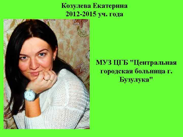 Козулева Екатерина 2012 -2015 уч. года МУЗ ЦГБ "Центральная городская больница г. Бузулука" 