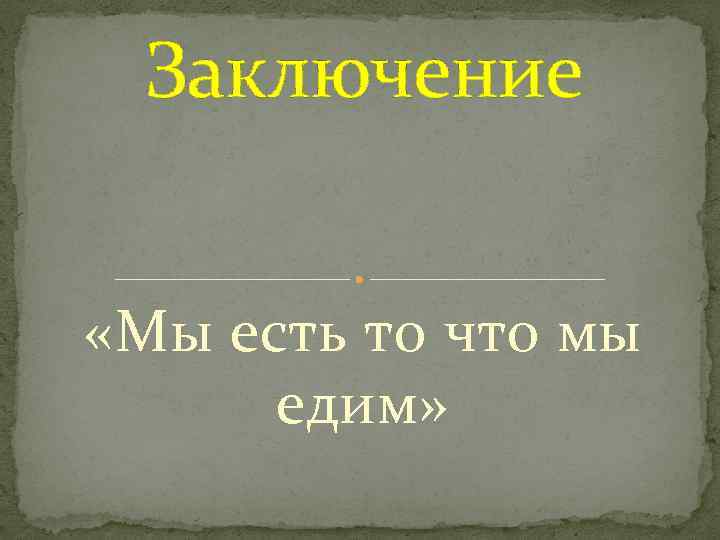 Заключение «Мы есть то что мы едим» 