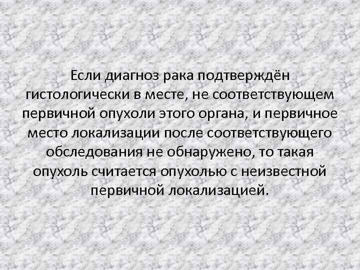 Если диагноз рака подтверждён гистологически в месте, не соответствующем первичной опухоли этого органа, и