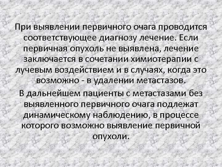 При выявлении первичного очага проводится соответствующее диагнозу лечение. Если первичная опухоль не выявлена, лечение