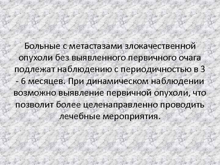 Больные с метастазами злокачественной опухоли без выявленного первичного очага подлежат наблюдению с периодичностью в