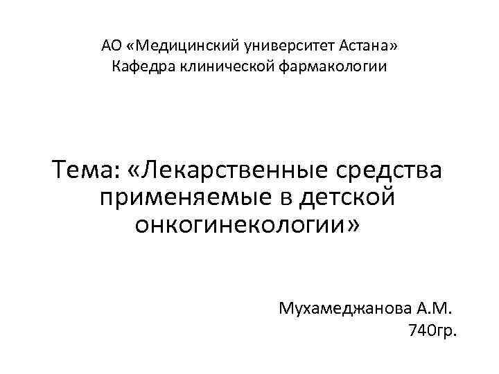 АО «Медицинский университет Астана» Кафедра клинической фармакологии Тема: «Лекарственные средства применяемые в детской онкогинекологии»