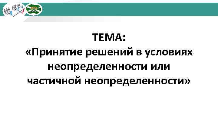 ТЕМА: «Принятие решений в условиях неопределенности или частичной неопределенности» 