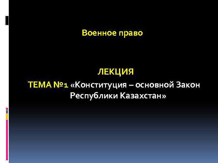  Военное право ЛЕКЦИЯ ТЕМА № 1 «Конституция – основной Закон Республики Казахстан» 