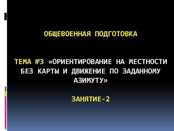 ОБЩЕВОЕННАЯ ПОДГОТОВКА ТЕМА № 3 «ОРИЕНТИРОВАНИЕ НА МЕСТНОСТИ БЕЗ КАРТЫ И ДВИЖЕНИЕ ПО ЗАДАННОМУ