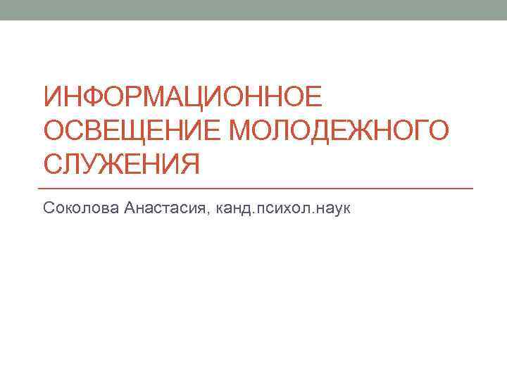ИНФОРМАЦИОННОЕ ОСВЕЩЕНИЕ МОЛОДЕЖНОГО СЛУЖЕНИЯ Соколова Анастасия, канд. психол. наук 