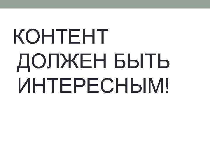 КОНТЕНТ ДОЛЖЕН БЫТЬ ИНТЕРЕСНЫМ! 