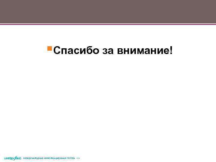 §Спасибо за внимание! МЕЖДУНАРОДНАЯ ИНФОРМАЦИОННАЯ ГРУППА 