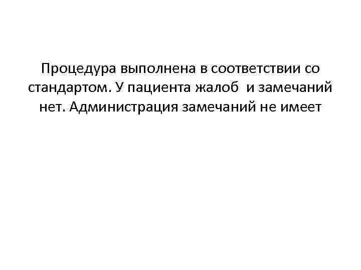 Процедура выполнена в соответствии со стандартом. У пациента жалоб и замечаний нет. Администрация замечаний
