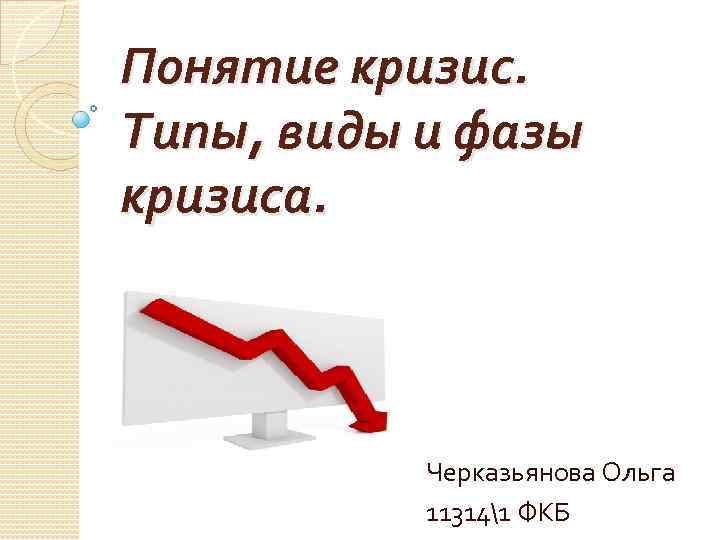 Понятие кризис. Типы, виды и фазы кризиса. Черказьянова Ольга 113141 ФКБ 