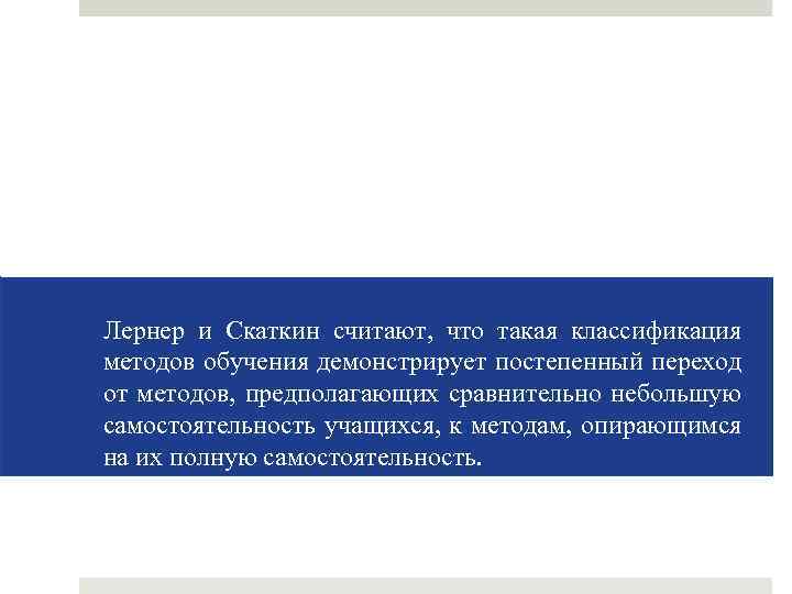 Лернер и Скаткин считают, что такая классификация методов обучения демонстрирует постепенный переход от методов,