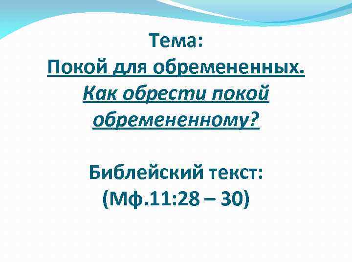 Тема: Покой для обремененных. Как обрести покой обремененному? Библейский текст: (Мф. 11: 28 –