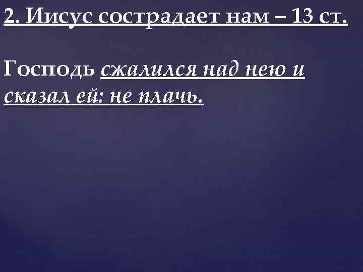 2. Иисус сострадает нам – 13 ст. Господь сжалился над нею и сказал ей: