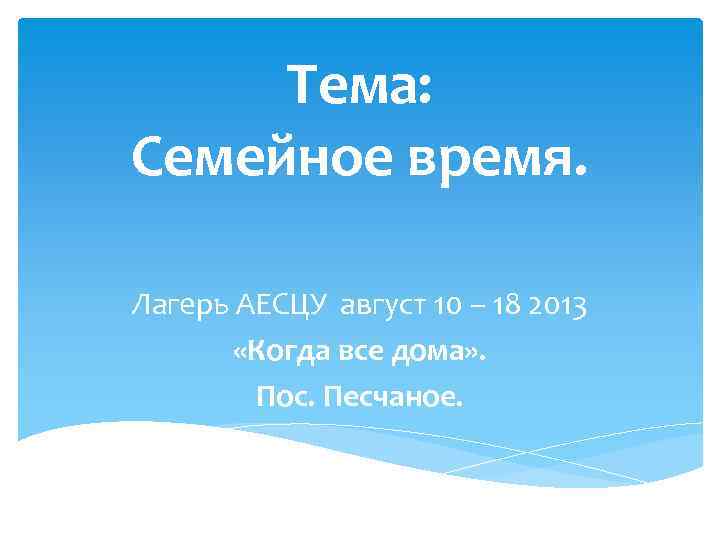 Тема: Семейное время. Лагерь АЕСЦУ август 10 – 18 2013 «Когда все дома» .