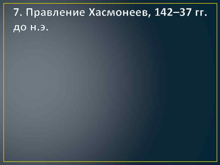 7. Правление Хасмонеев, 142– 37 гг. до н. э. 