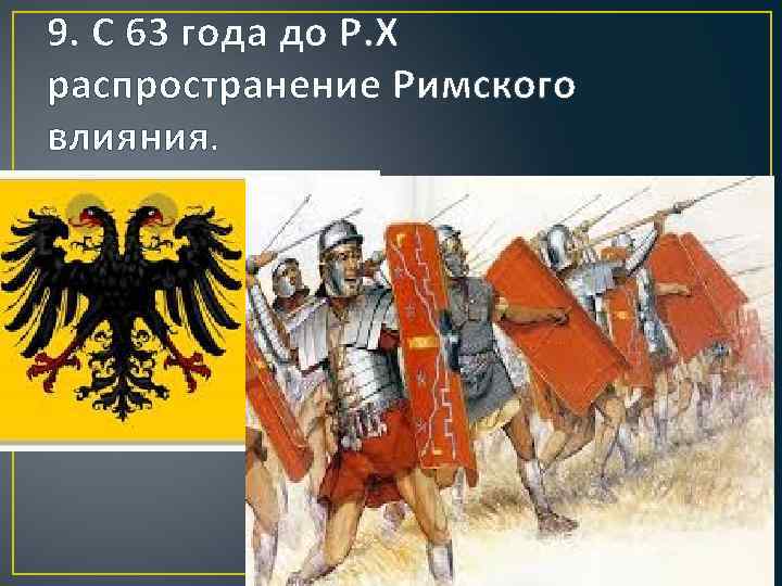 9. С 63 года до Р. Х распространение Римского влияния. 