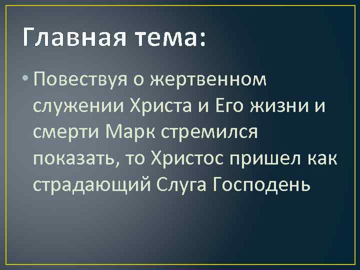 Главная тема: • Повествуя о жертвенном служении Христа и Его жизни и смерти Марк