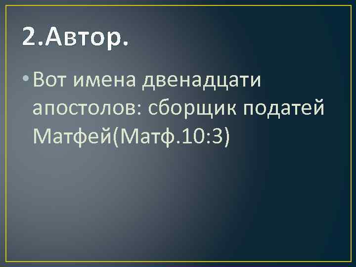 2. Автор. • Вот имена двенадцати апостолов: сборщик податей Матфей(Матф. 10: 3) 