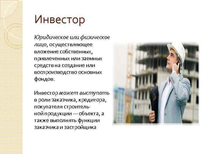 Инвестор Юридическое или физическое лицо, осуществляющее вложение собственных, привлеченных или заемных средств на создание