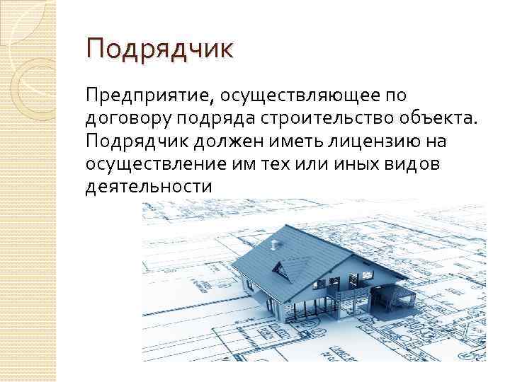 Подрядчик Предприятие, осуществляющее по договору подряда строительство объекта. Подрядчик должен иметь лицензию на осуществление