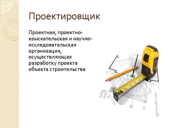 Проектировщик Проектная, проектноизыскательская и научноисследовательская организация, осуществляющая разработку проекта объекта строительства 