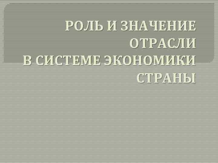 РОЛЬ И ЗНАЧЕНИЕ ОТРАСЛИ В СИСТЕМЕ ЭКОНОМИКИ СТРАНЫ 