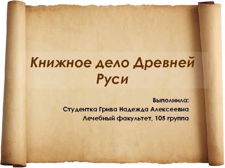 Книжное дело Древней Руси Выполнила: Студентка Грива Надежда Алексеевна Лечебный факультет, 105 группа 