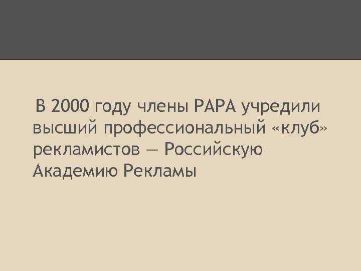 В 2000 году члены РАРА учредили высший профессиональный «клуб» рекламистов — Российскую Академию Рекламы