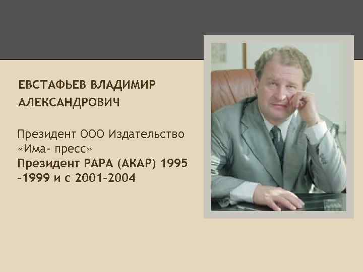 ЕВСТАФЬЕВ ВЛАДИМИР АЛЕКСАНДРОВИЧ Президент ООО Издательство «Има- пресс» Президент РАРА (АКАР) 1995 – 1999