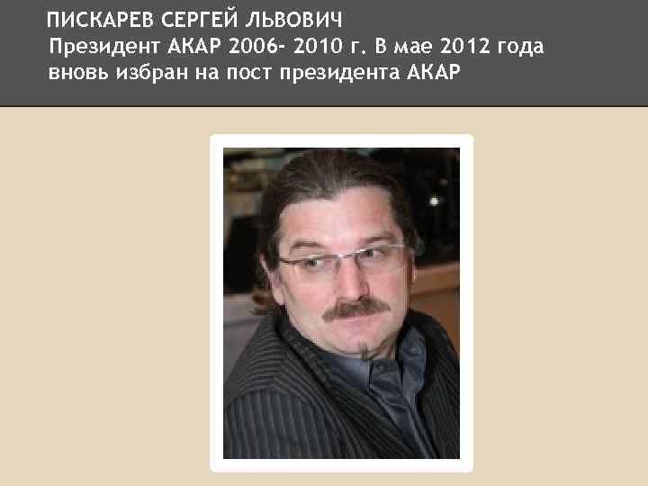 ПИСКАРЕВ СЕРГЕЙ ЛЬВОВИЧ Президент АКАР 2006 - 2010 г. В мае 2012 года вновь