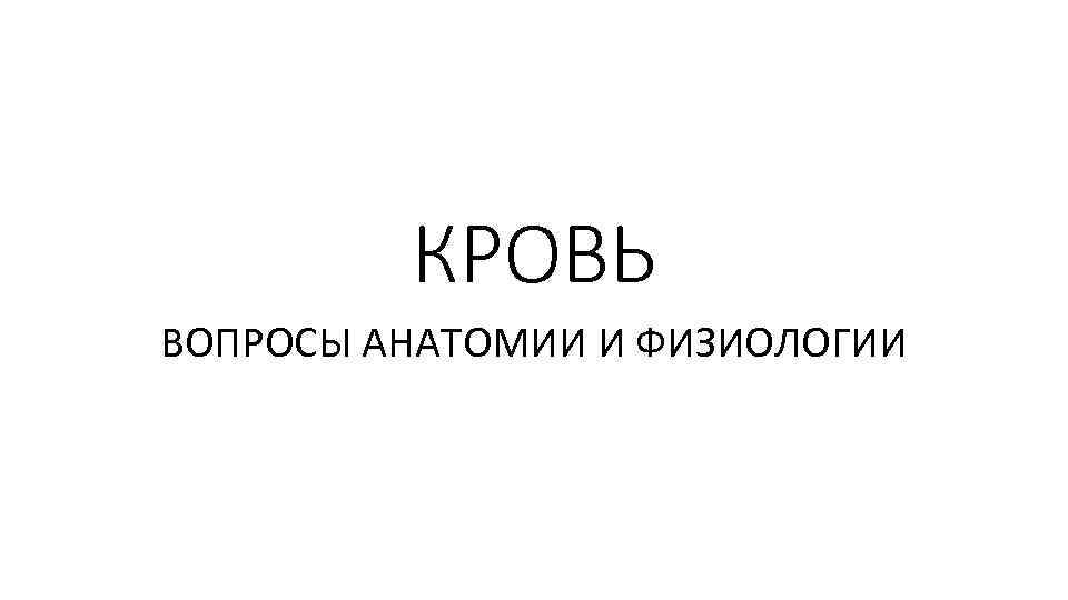 КРОВЬ ВОПРОСЫ АНАТОМИИ И ФИЗИОЛОГИИ 