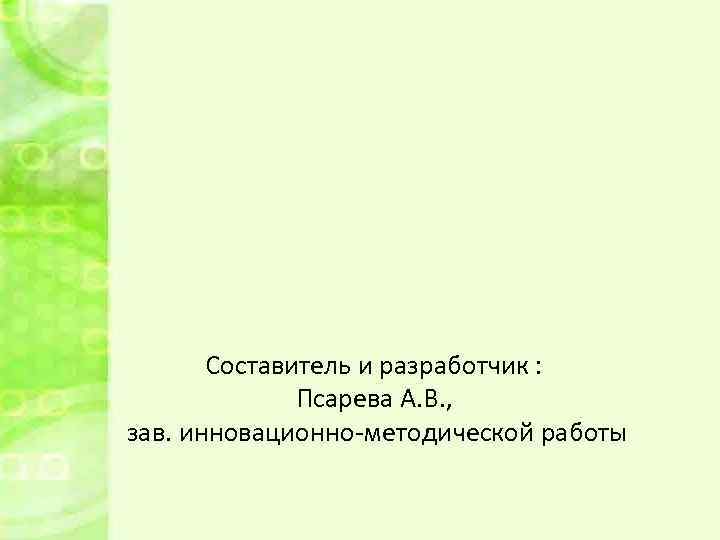 Составитель и разработчик : Псарева А. В. , зав. инновационно-методической работы 