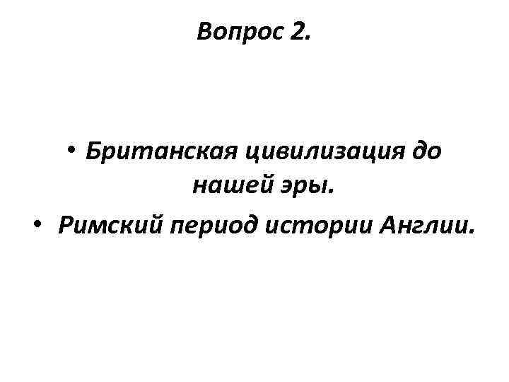 Вопрос 2. • Британская цивилизация до нашей эры. • Римский период истории Англии. 