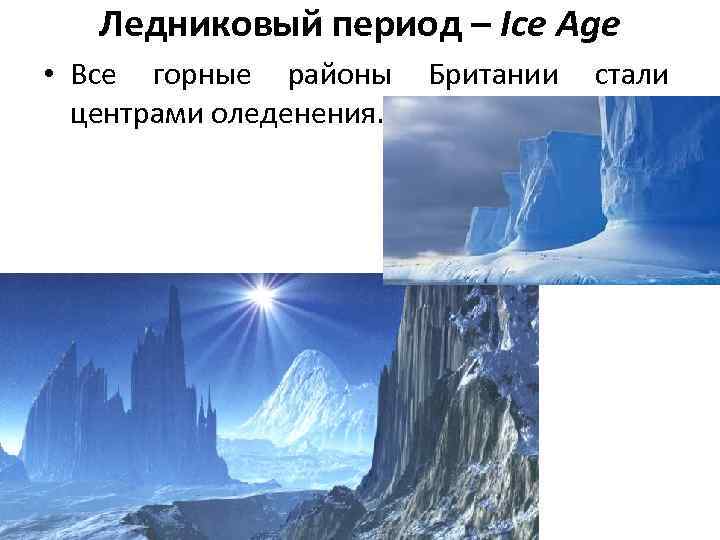 Ледниковый период – Ice Age • Все горные районы Британии стали центрами оледенения. 