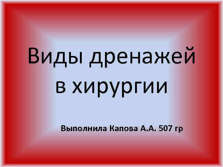 Виды дренажей в хирургии Выполнила Капова А. А. 507 гр 