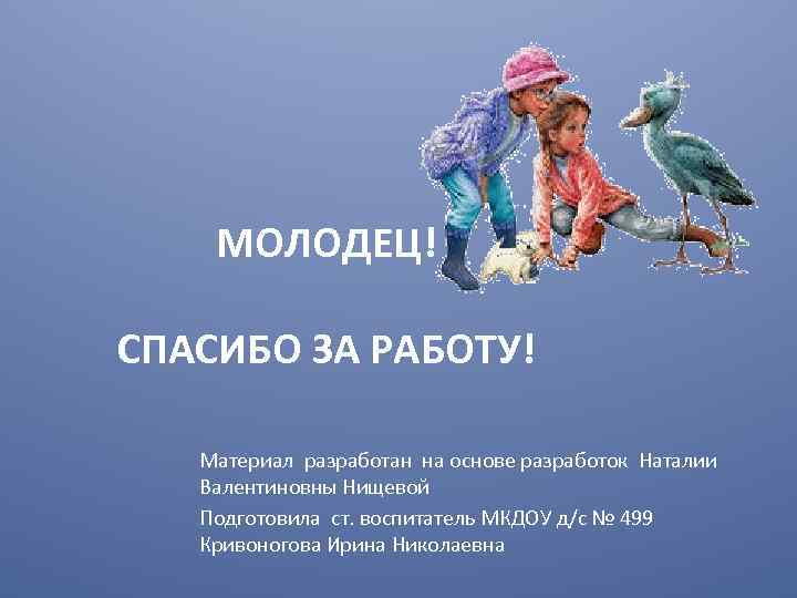 МОЛОДЕЦ! СПАСИБО ЗА РАБОТУ! Материал разработан на основе разработок Наталии Валентиновны Нищевой Подготовила ст.
